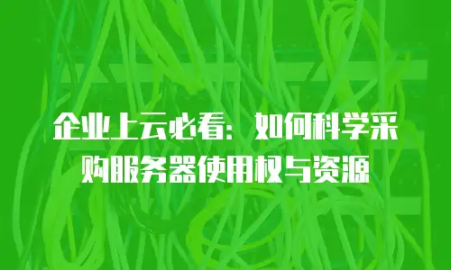 企业上云必看：如何科学采购服务器使用权与资源