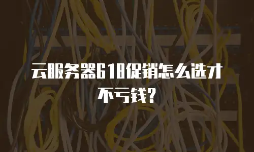 云服务器618促销怎么选才不亏钱？
