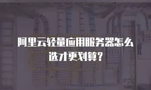 阿里云轻量应用服务器怎么选才更划算？