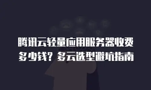 腾讯云轻量应用服务器收费多少钱？多云选型避坑指南