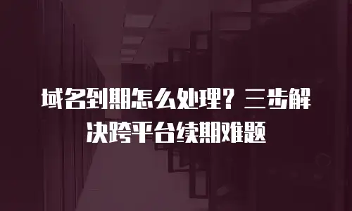 域名到期怎么处理？三步解决跨平台续期难题