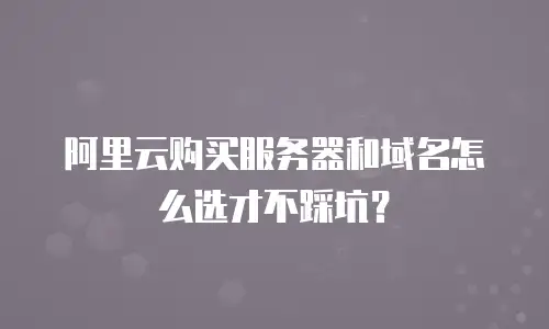阿里云购买服务器和域名怎么选才不踩坑？