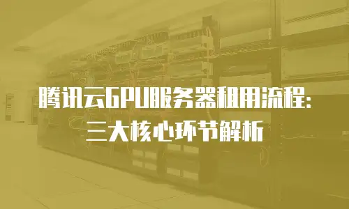腾讯云GPU服务器租用流程：三大核心环节解析