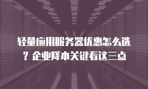 轻量应用服务器优惠怎么选？企业降本关键看这三点