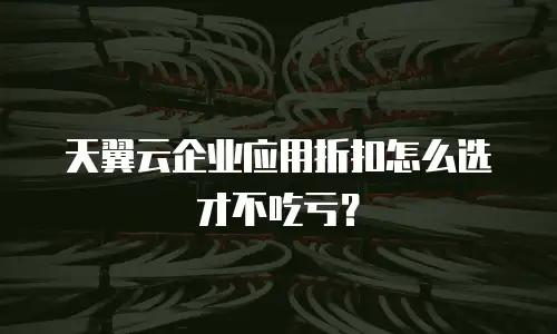 天翼云企业应用折扣怎么选才不吃亏？