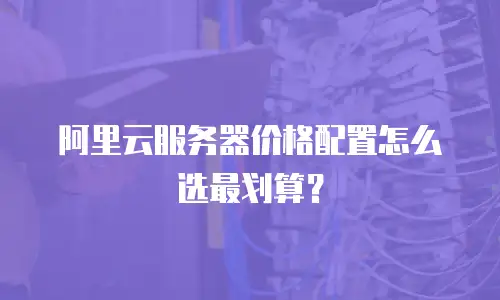 阿里云服务器价格配置怎么选最划算？