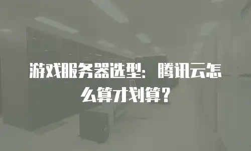 游戏服务器选型：腾讯云怎么算才划算？