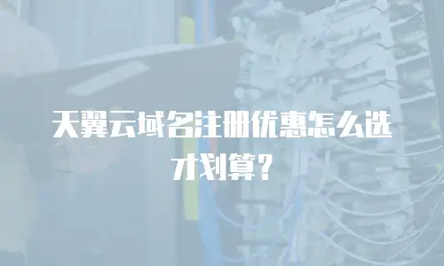 天翼云域名注册优惠怎么选才划算？