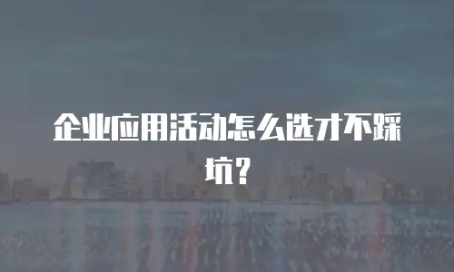 企业应用活动怎么选才不踩坑？