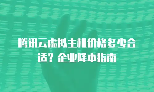 腾讯云虚拟主机价格多少合适？企业降本指南