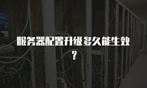 服务器配置升级多久能生效？