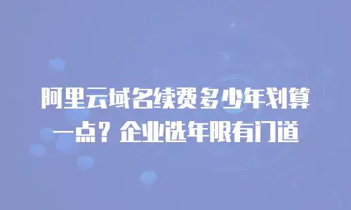 阿里云域名续费多少年划算一点？企业选年限有门道
