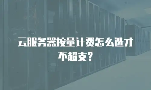 云服务器按量计费怎么选才不超支？