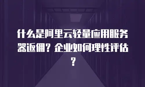 什么是阿里云轻量应用服务器返佣？企业如何理性评估？