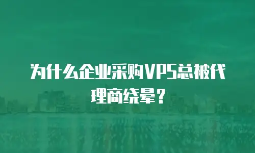 为什么企业采购VPS总被代理商绕晕？