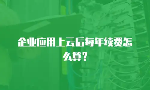 企业应用上云后每年续费怎么算？