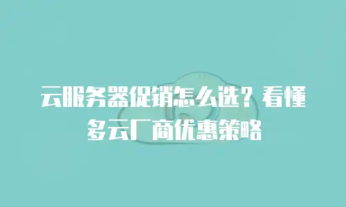 云服务器促销怎么选？看懂多云厂商优惠策略