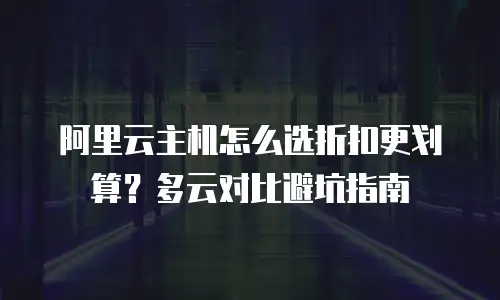 阿里云主机怎么选折扣更划算？多云对比避坑指南