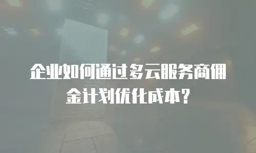 企业如何通过多云服务商佣金计划优化成本？