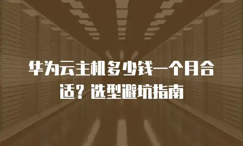 华为云主机多少钱一个月合适？选型避坑指南