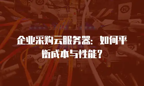 企业采购云服务器：如何平衡成本与性能？