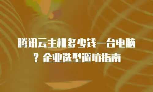 腾讯云主机多少钱一台电脑？企业选型避坑指南