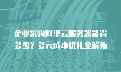企业采购阿里云服务器能省多少？多云成本优化全解析