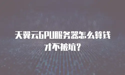天翼云GPU服务器怎么算钱才不被坑？