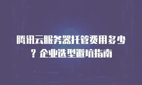 腾讯云服务器托管费用多少？企业选型避坑指南
