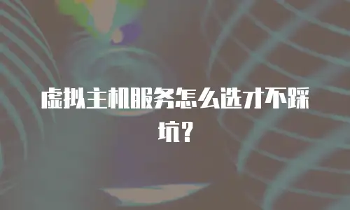 虚拟主机服务怎么选才不踩坑？