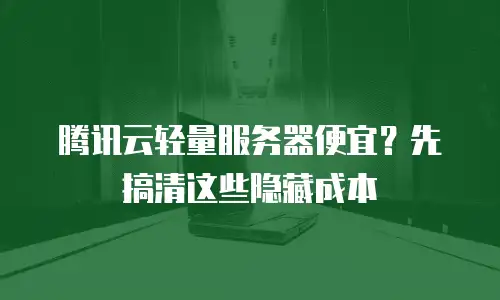 腾讯云轻量服务器便宜？先搞清这些隐藏成本