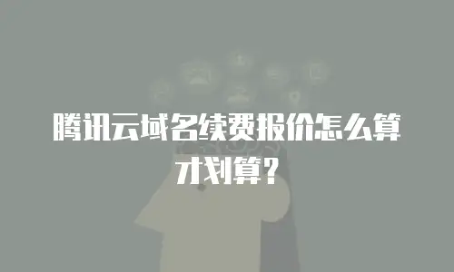 腾讯云域名续费报价怎么算才划算？