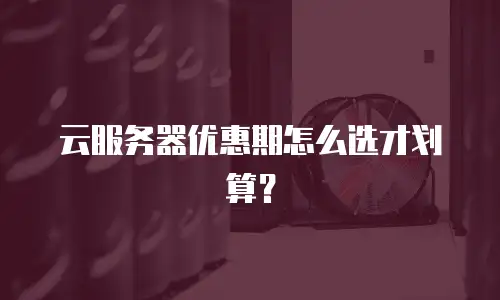 云服务器优惠期怎么选才划算？