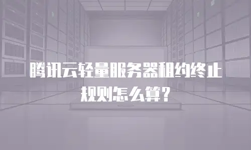 腾讯云轻量服务器租约终止规则怎么算？