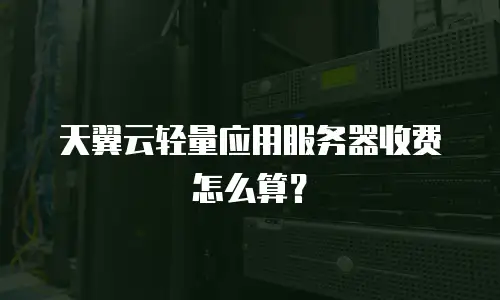 天翼云轻量应用服务器收费怎么算？
