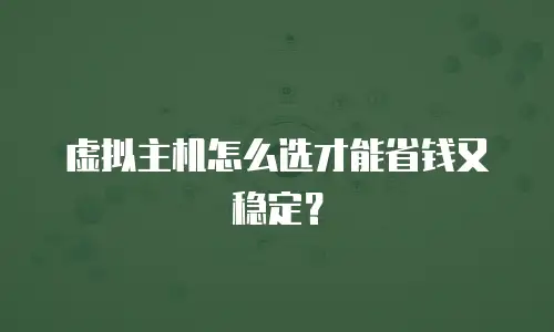 虚拟主机怎么选才能省钱又稳定？