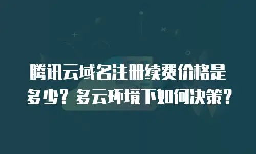 腾讯云域名注册续费价格是多少？多云环境下如何决策？