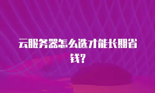 云服务器怎么选才能长期省钱？