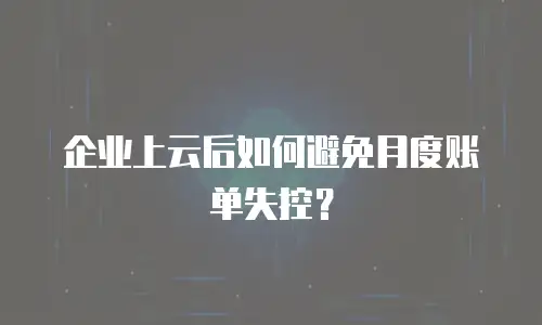 企业上云后如何避免月度账单失控？