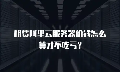 租赁阿里云服务器价钱怎么算才不吃亏？