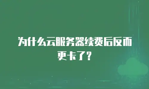 为什么云服务器续费后反而更卡了？