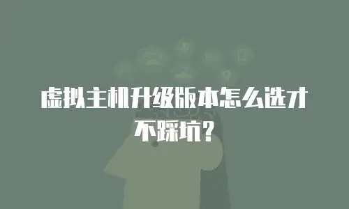 虚拟主机升级版本怎么选才不踩坑？