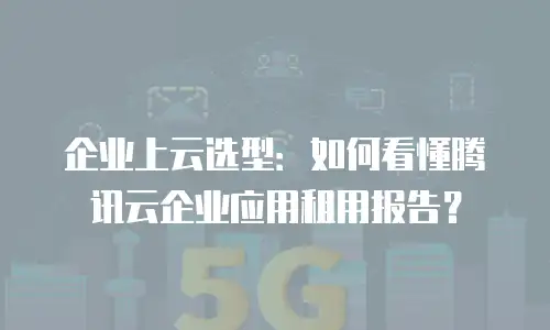 企业上云选型：如何看懂腾讯云企业应用租用报告？