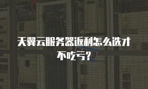 天翼云服务器返利怎么选才不吃亏？