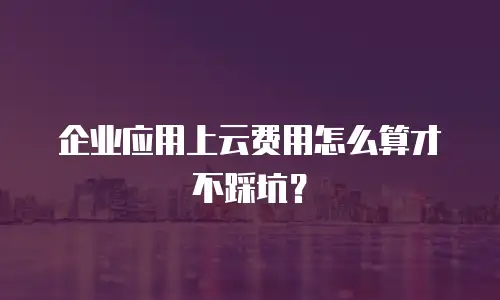 企业应用上云费用怎么算才不踩坑？