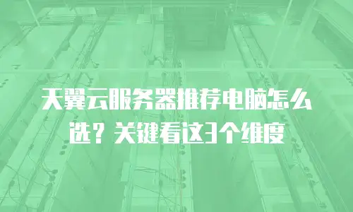 天翼云服务器推荐电脑怎么选？关键看这3个维度