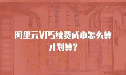 阿里云VPS续费成本怎么算才划算？