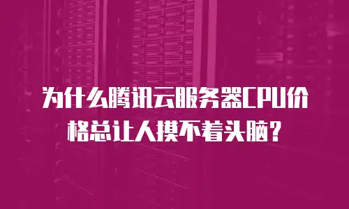 为什么腾讯云服务器CPU价格总让人摸不着头脑？