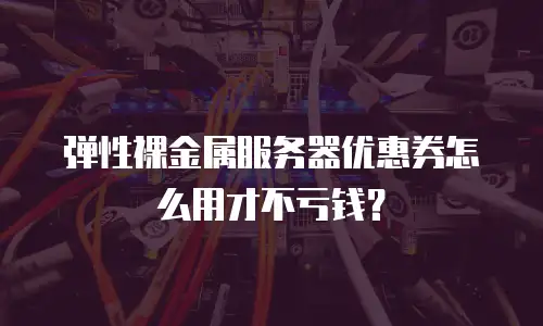 弹性裸金属服务器优惠券怎么用才不亏钱？