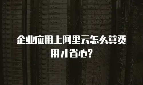 企业应用上阿里云怎么算费用才省心？